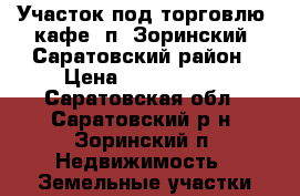 Участок под торговлю, кафе, п. Зоринский, Саратовский район › Цена ­ 2 500 000 - Саратовская обл., Саратовский р-н, Зоринский п. Недвижимость » Земельные участки продажа   . Саратовская обл.